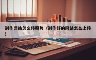 广安制作网站怎么传照片（制作好的网站怎么上传）