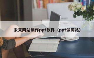 广安未来网站制作ppt软件（ppt做网站）