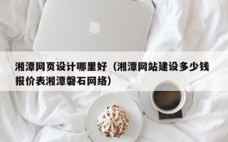 广安湘潭网页设计哪里好（湘潭网站建设多少钱 报价表湘潭磐石网络）