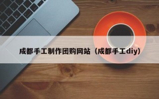 广安成都手工制作团购网站（成都手工diy）