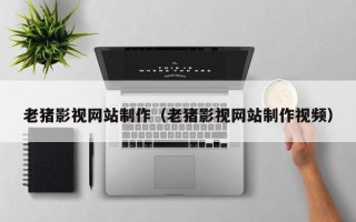 广安老猪影视网站制作（老猪影视网站制作视频）