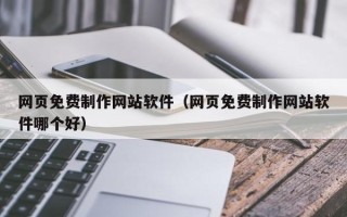 广安网页免费制作网站软件（网页免费制作网站软件哪个好）