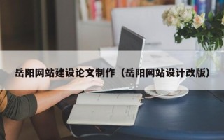 广安岳阳网站建设论文制作（岳阳网站设计改版）