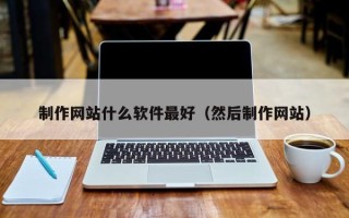 广安制作网站什么软件最好（然后制作网站）