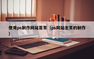 广安使用ps制作网站首页（ps网站主页的制作）