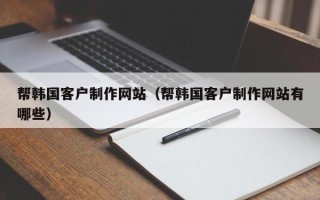 广安帮韩国客户制作网站（帮韩国客户制作网站有哪些）